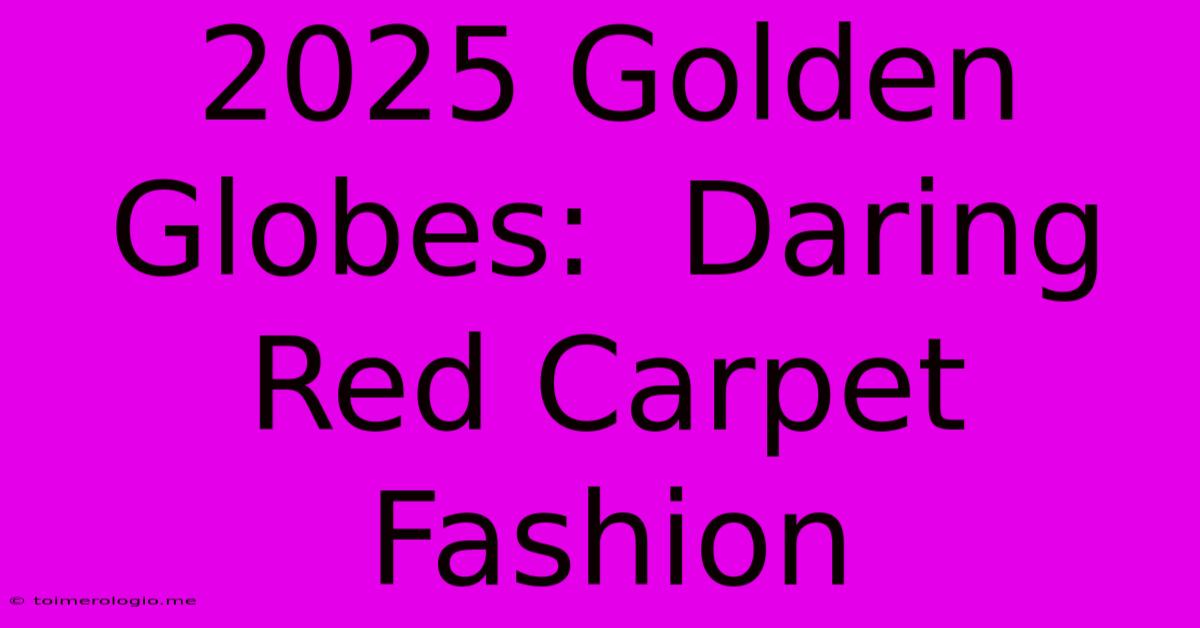 2025 Golden Globes:  Daring Red Carpet Fashion