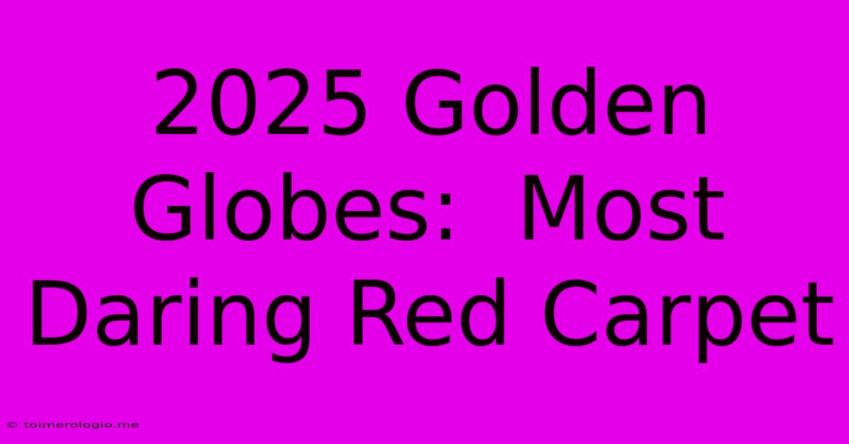 2025 Golden Globes:  Most Daring Red Carpet