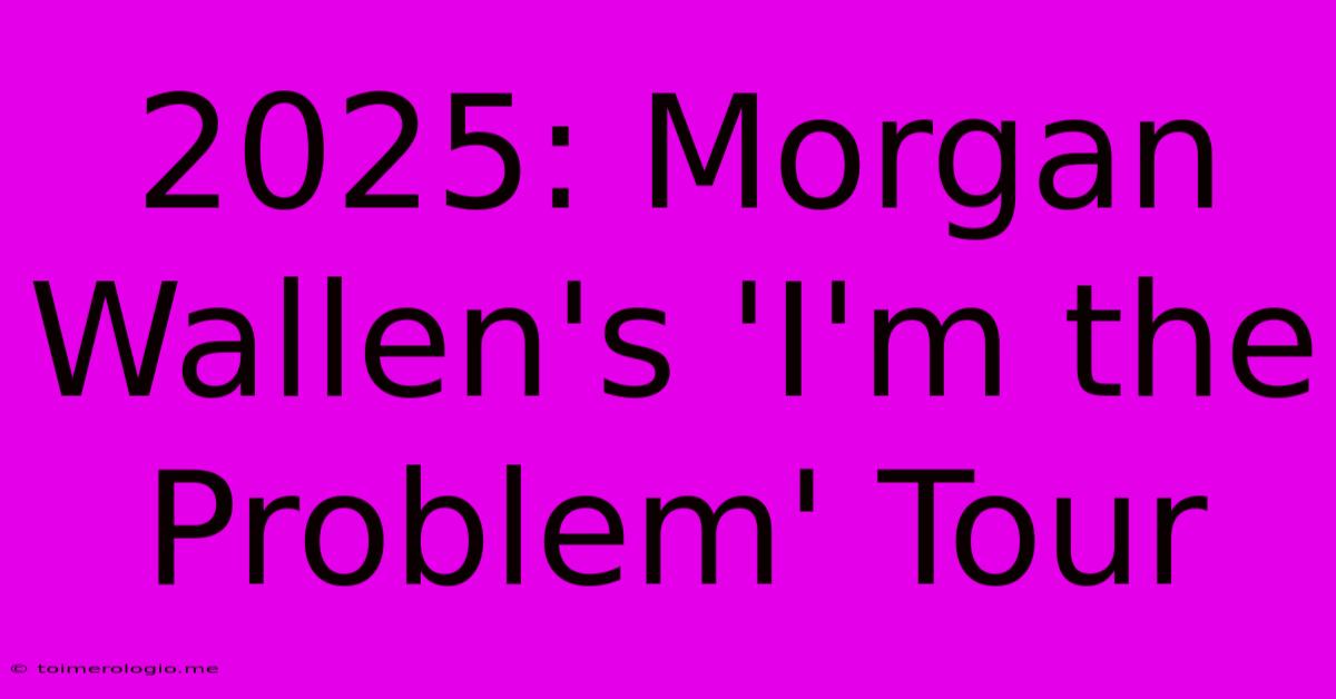 2025: Morgan Wallen's 'I'm The Problem' Tour