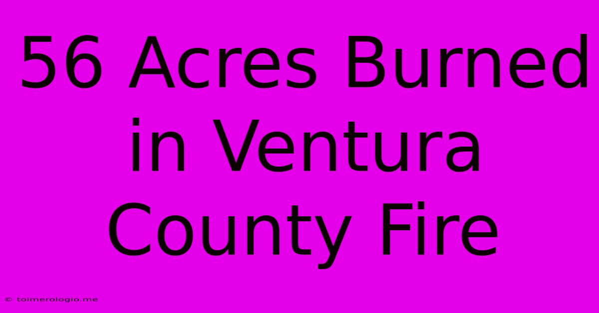 56 Acres Burned In Ventura County Fire