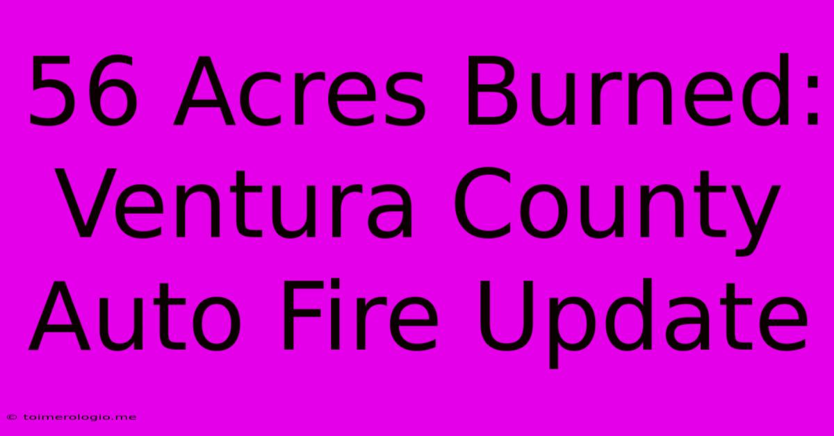 56 Acres Burned: Ventura County Auto Fire Update