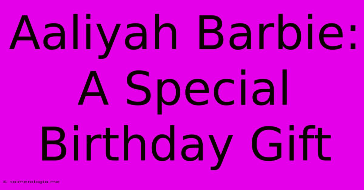 Aaliyah Barbie: A Special Birthday Gift