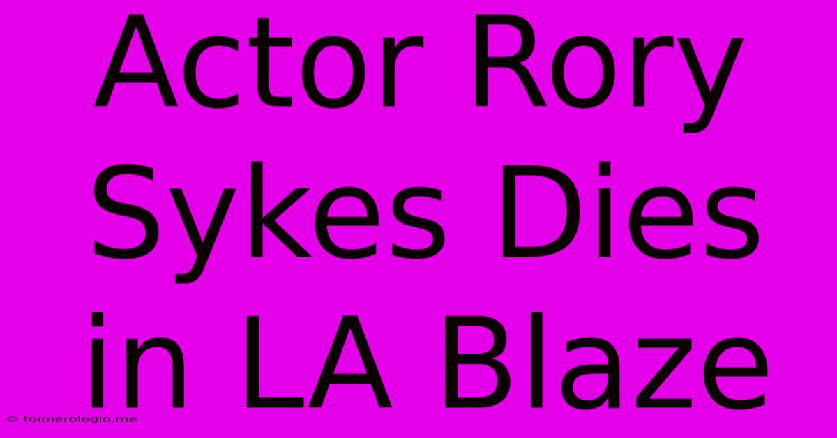 Actor Rory Sykes Dies In LA Blaze