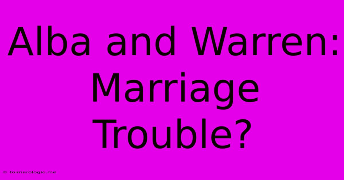 Alba And Warren: Marriage Trouble?