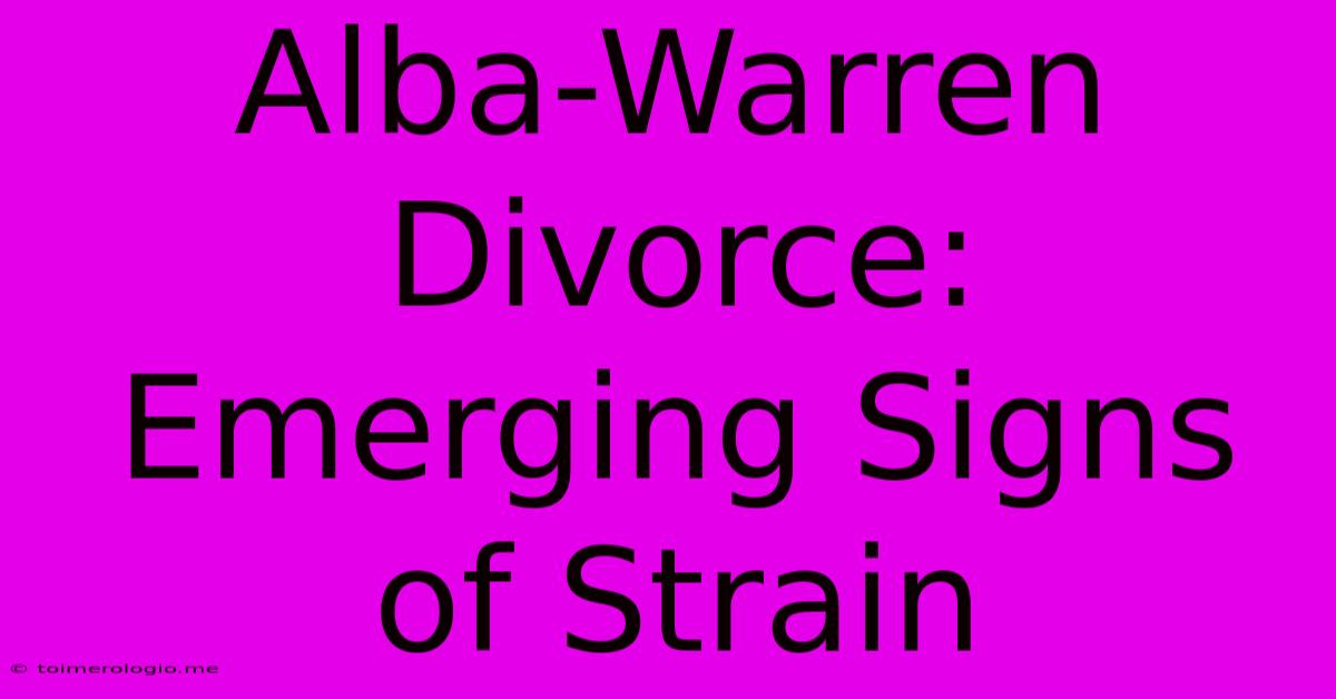 Alba-Warren Divorce: Emerging Signs Of Strain