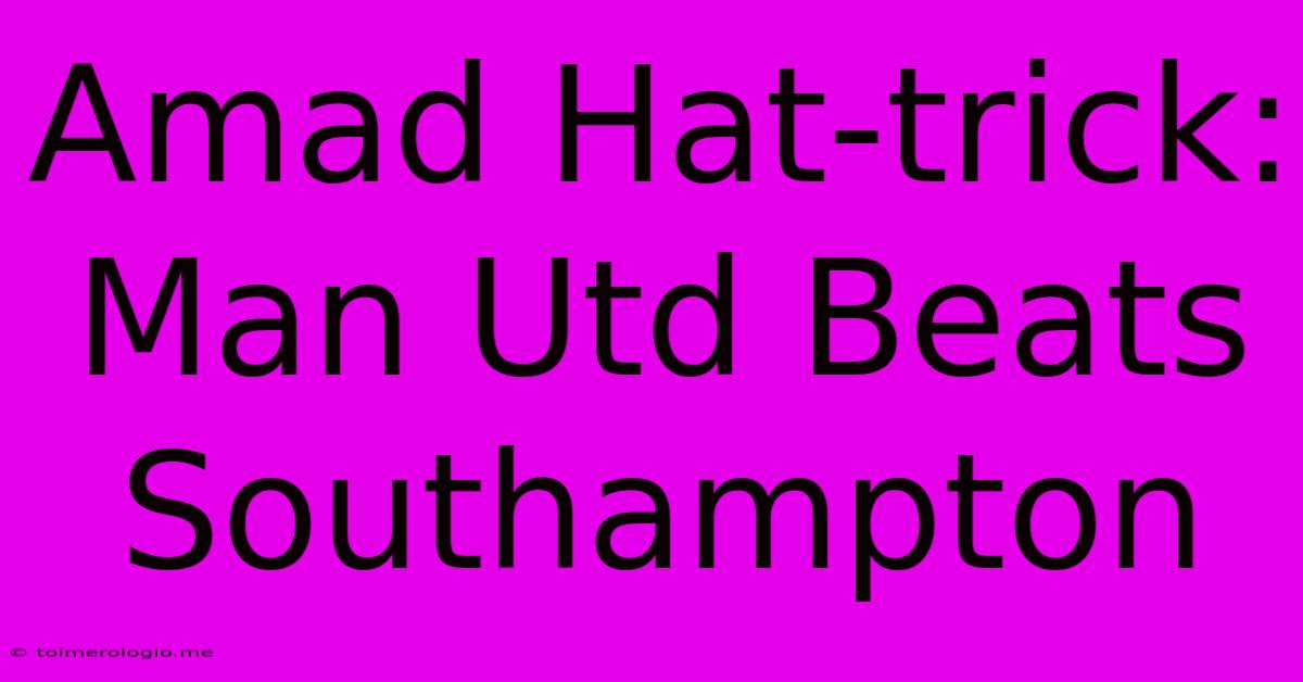 Amad Hat-trick: Man Utd Beats Southampton