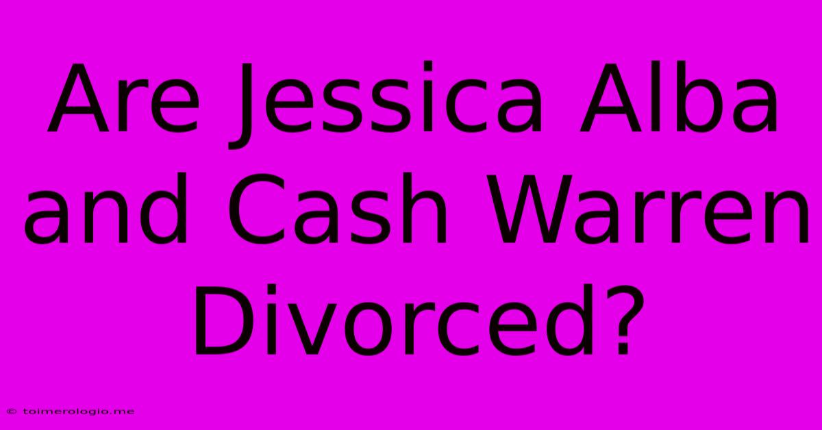 Are Jessica Alba And Cash Warren Divorced?