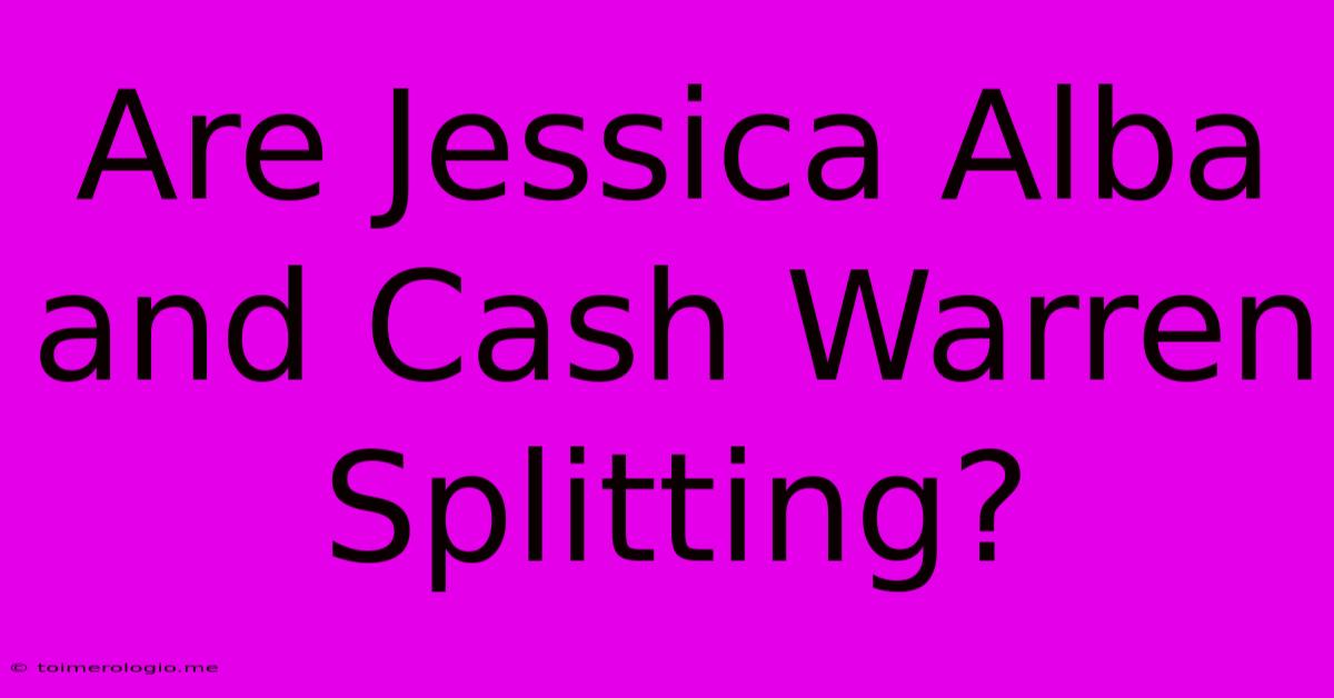 Are Jessica Alba And Cash Warren Splitting?