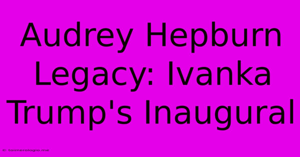 Audrey Hepburn Legacy: Ivanka Trump's Inaugural