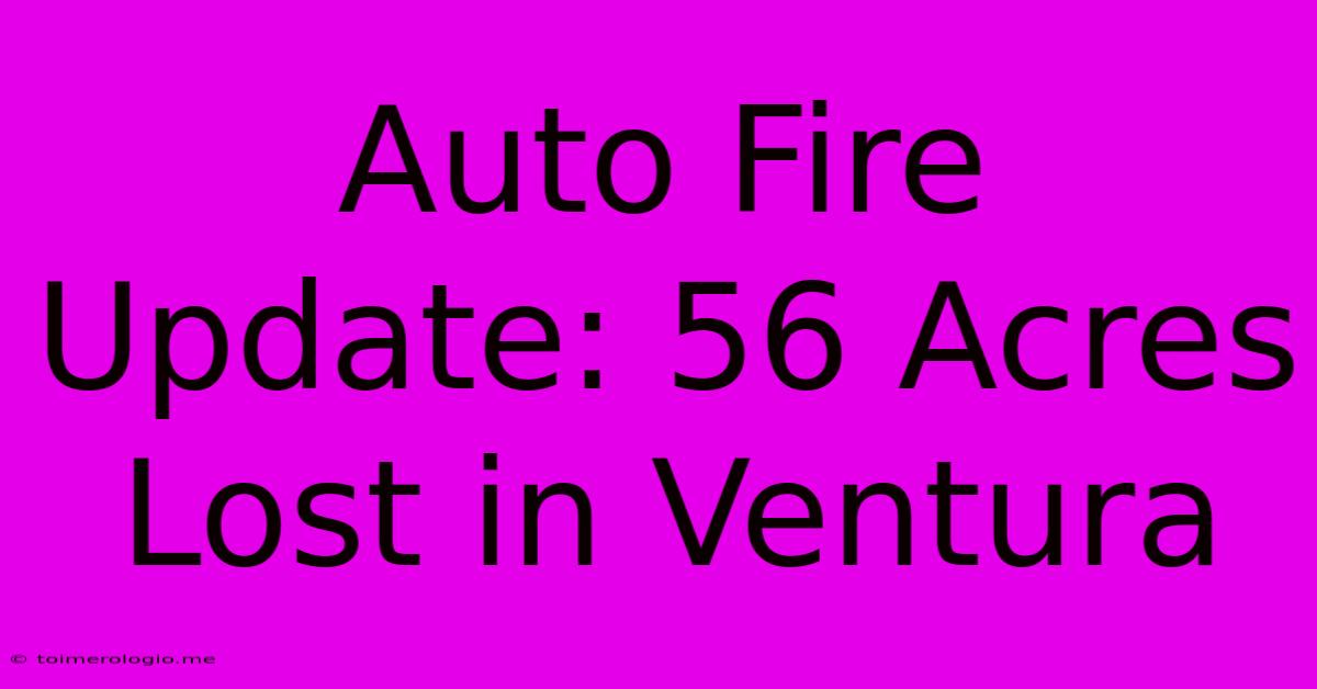 Auto Fire Update: 56 Acres Lost In Ventura