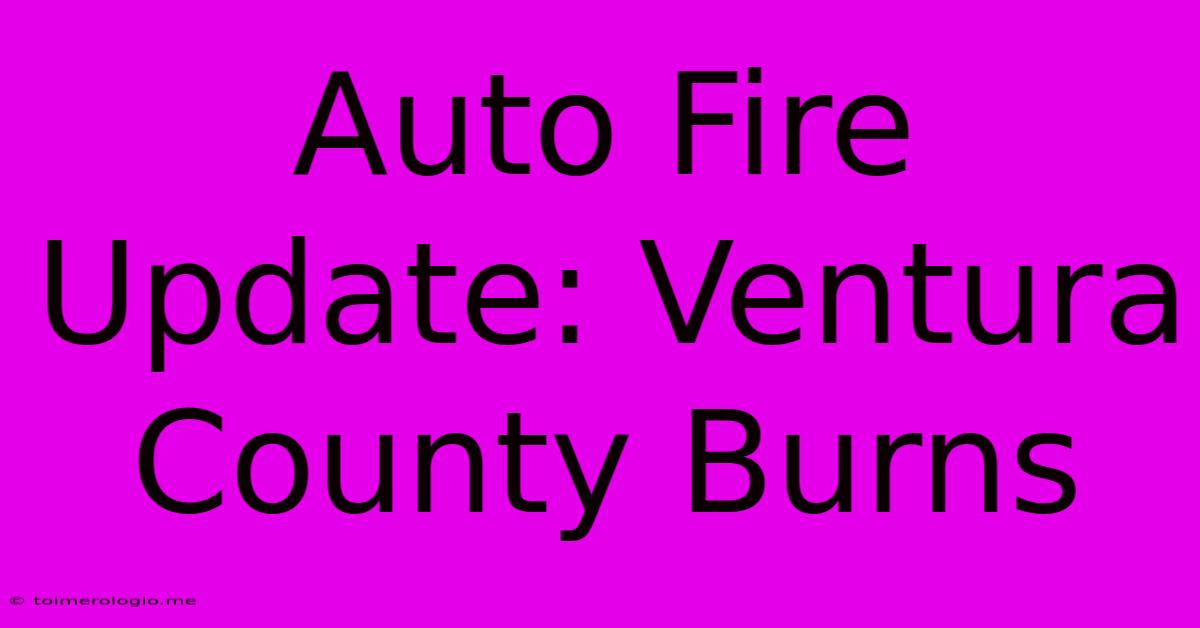 Auto Fire Update: Ventura County Burns