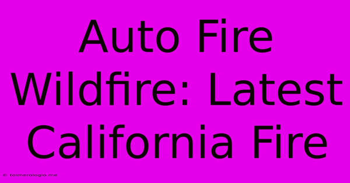 Auto Fire Wildfire: Latest California Fire