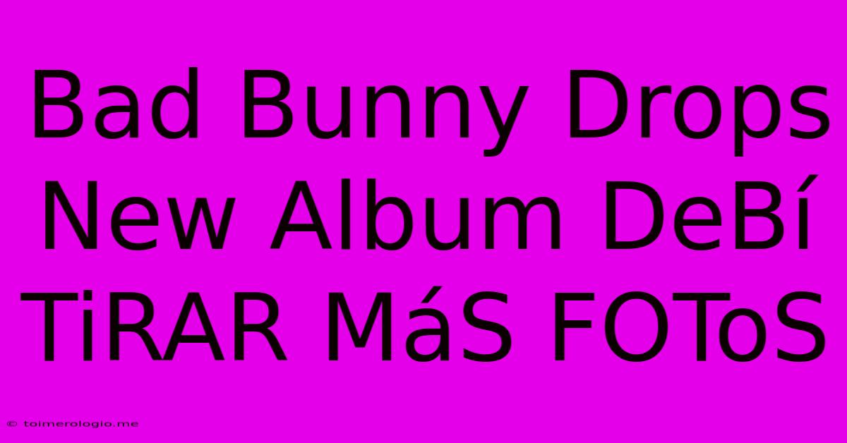 Bad Bunny Drops New Album DeBí TiRAR MáS FOToS