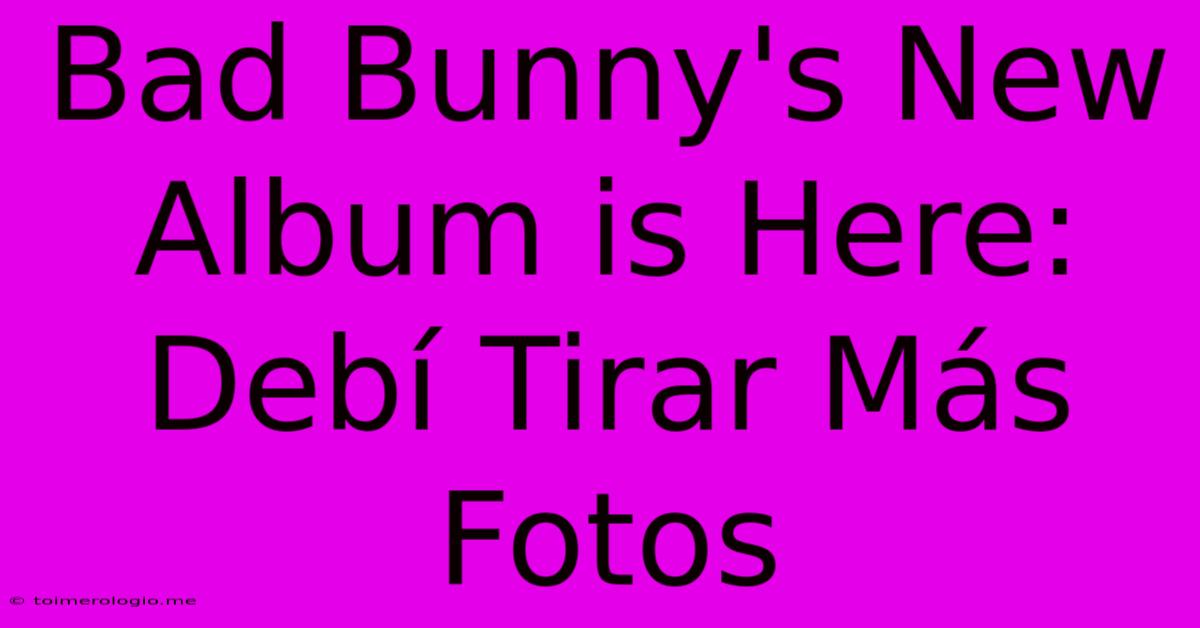 Bad Bunny's New Album Is Here: Debí Tirar Más Fotos