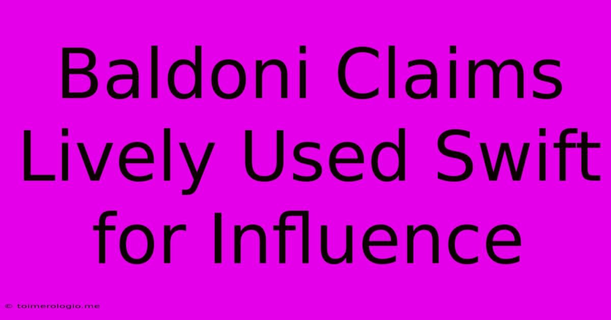 Baldoni Claims Lively Used Swift For Influence