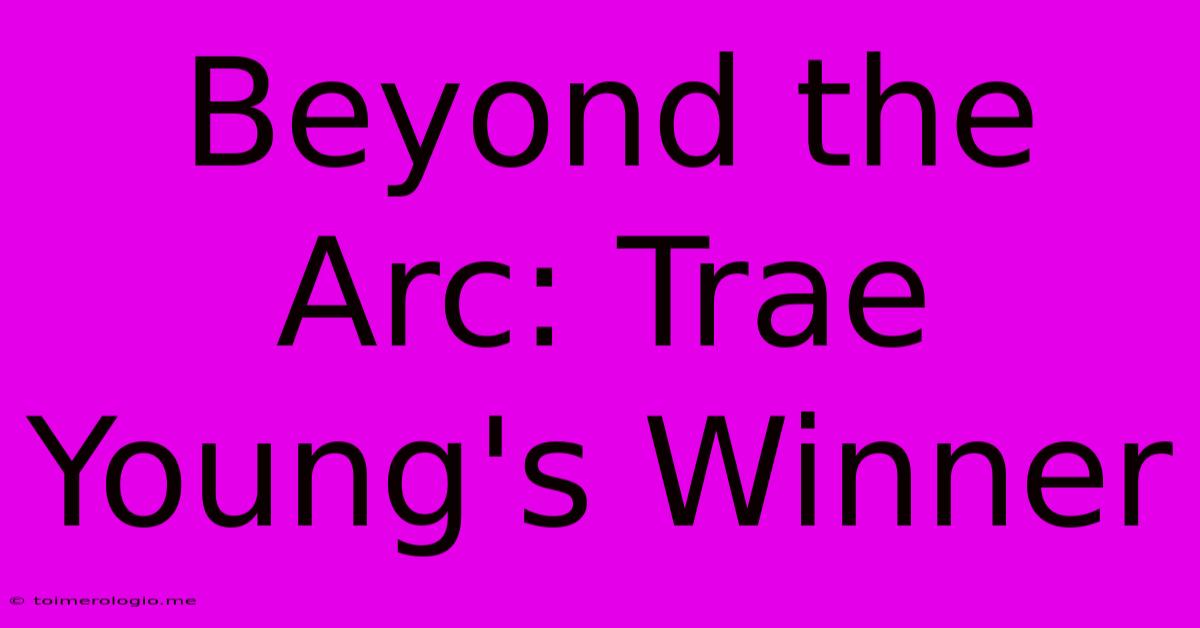 Beyond The Arc: Trae Young's Winner