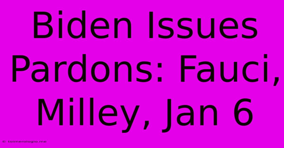 Biden Issues Pardons: Fauci, Milley, Jan 6