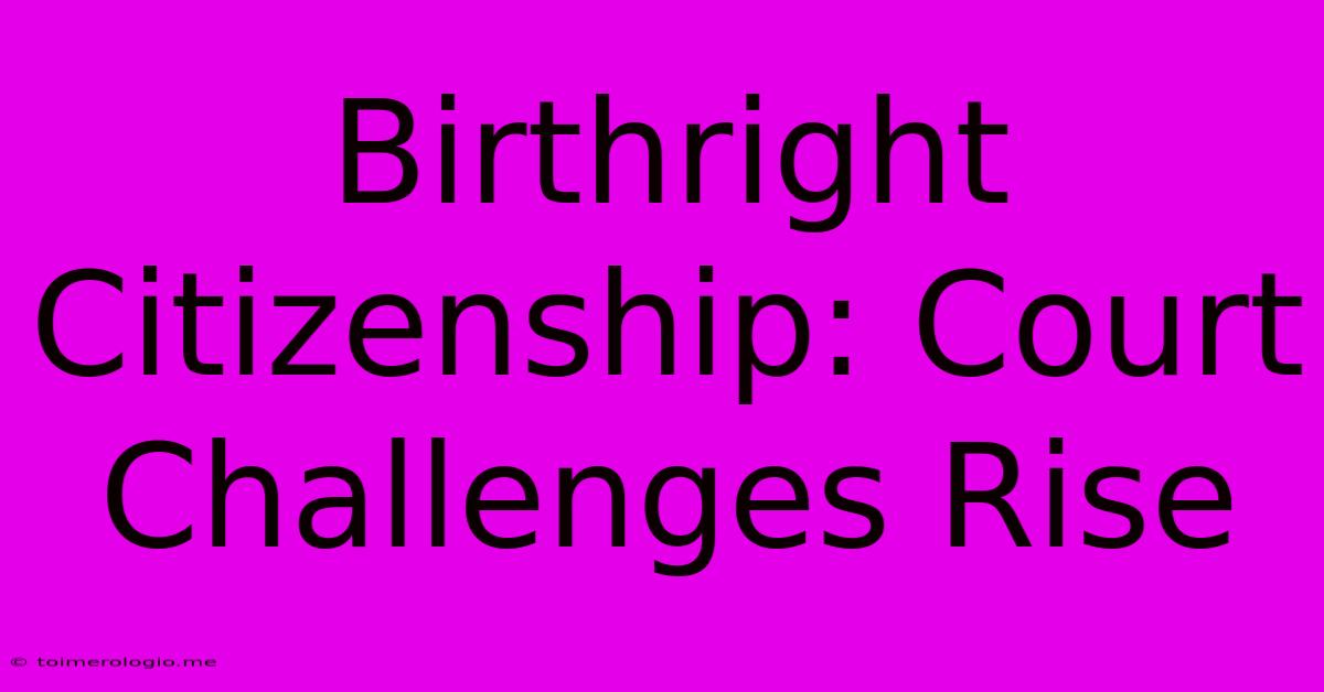 Birthright Citizenship: Court Challenges Rise