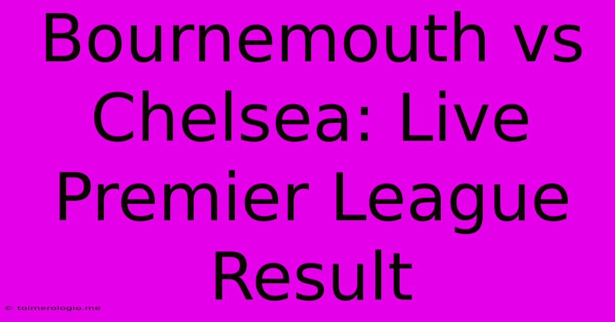 Bournemouth Vs Chelsea: Live Premier League Result