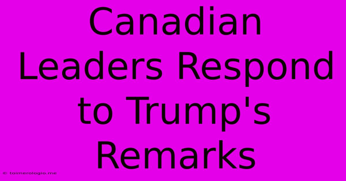 Canadian Leaders Respond To Trump's Remarks