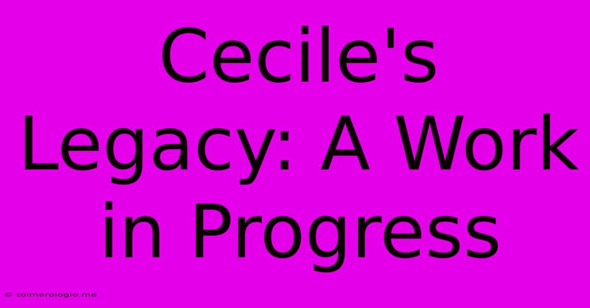 Cecile's Legacy: A Work In Progress