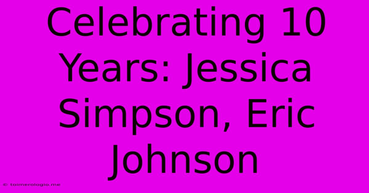 Celebrating 10 Years: Jessica Simpson, Eric Johnson