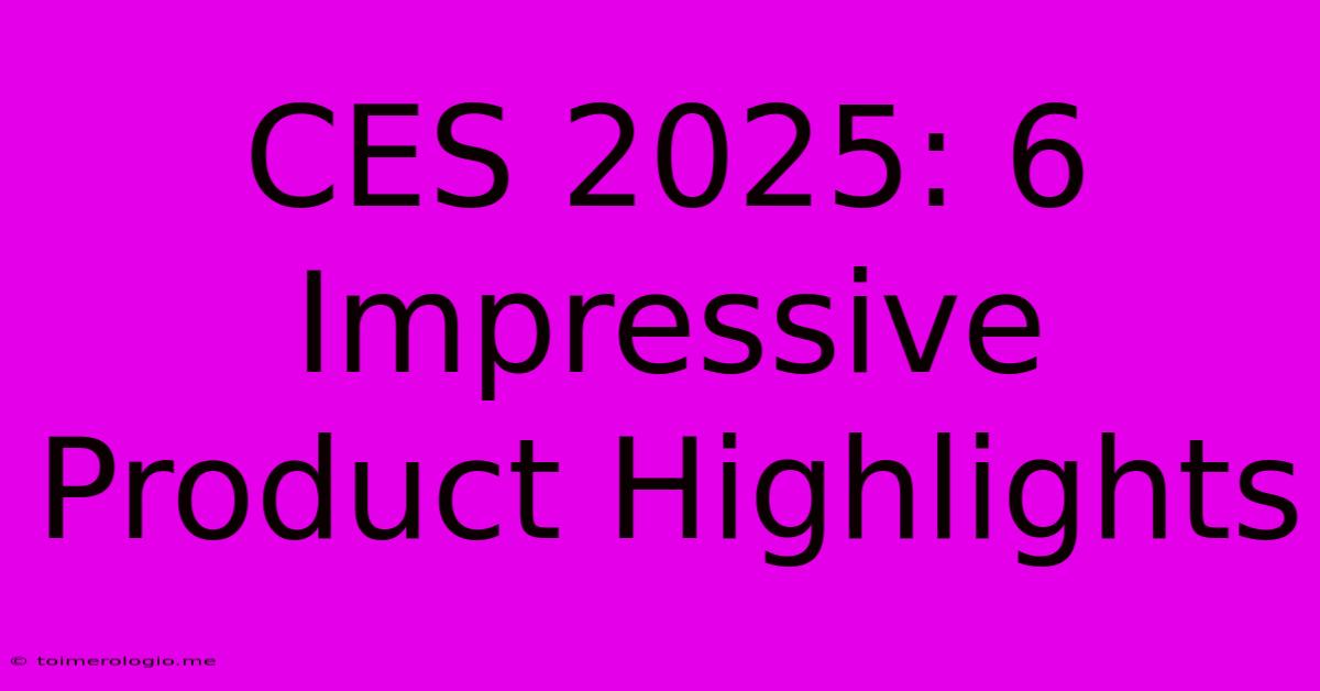 CES 2025: 6 Impressive Product Highlights