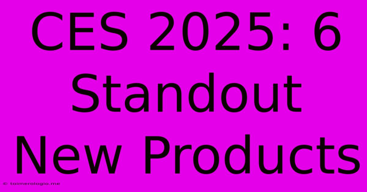 CES 2025: 6 Standout New Products