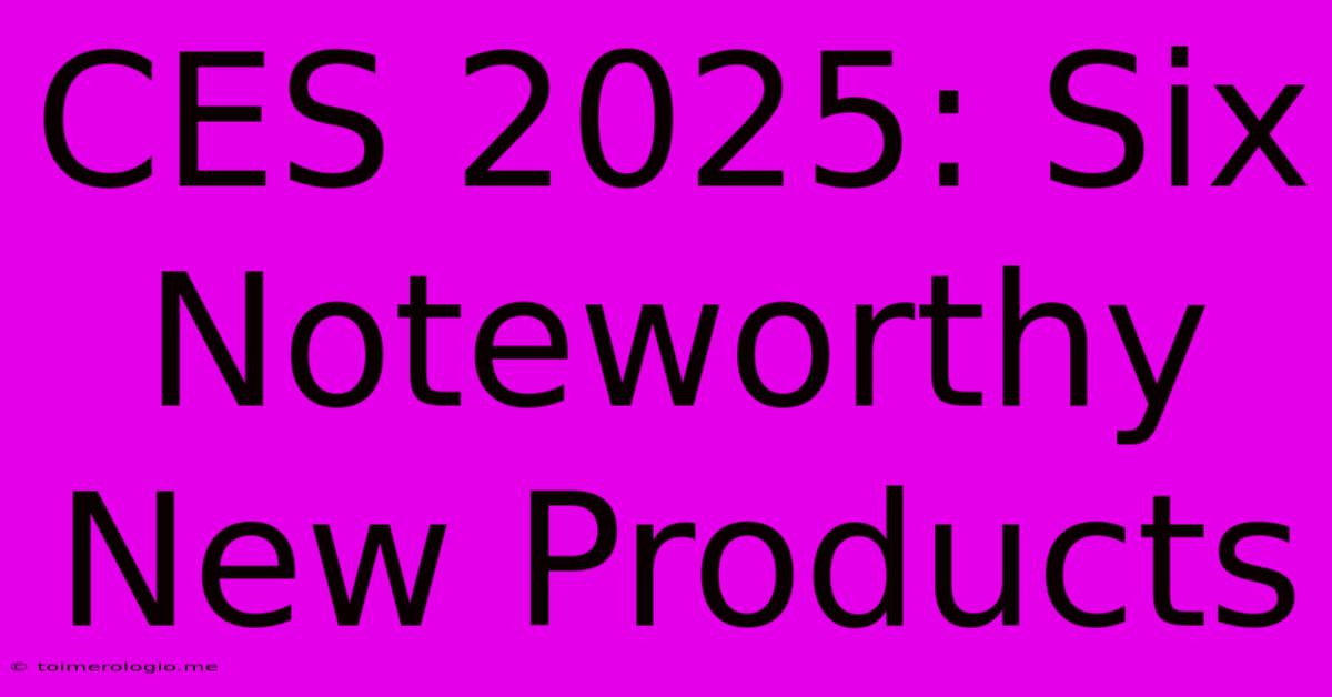 CES 2025: Six Noteworthy New Products