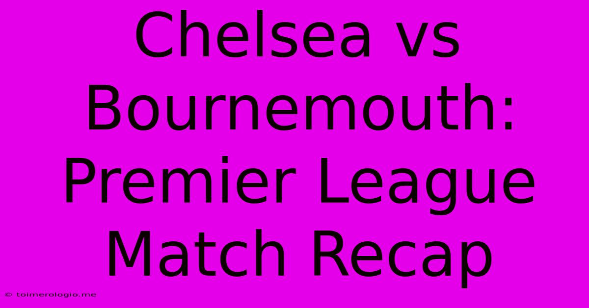 Chelsea Vs Bournemouth: Premier League Match Recap