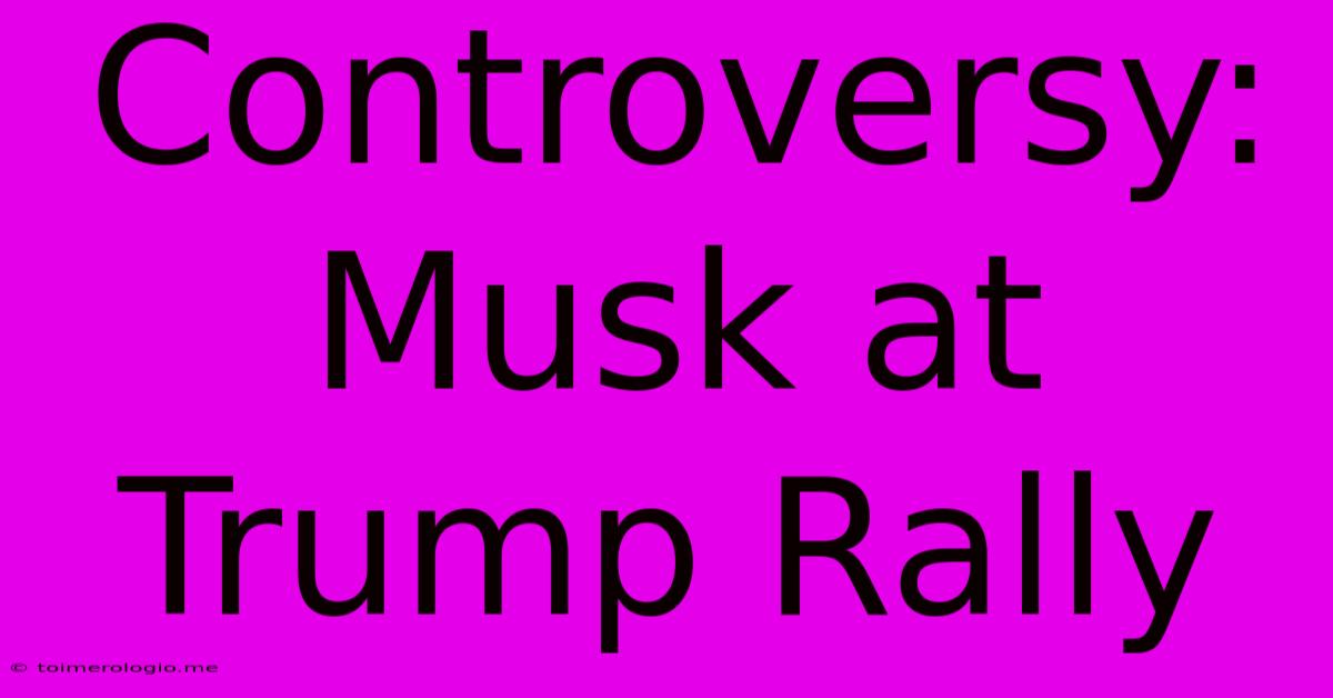 Controversy: Musk At Trump Rally