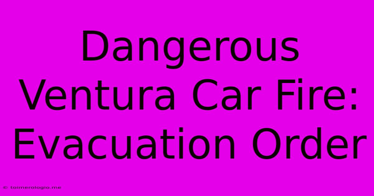 Dangerous Ventura Car Fire: Evacuation Order