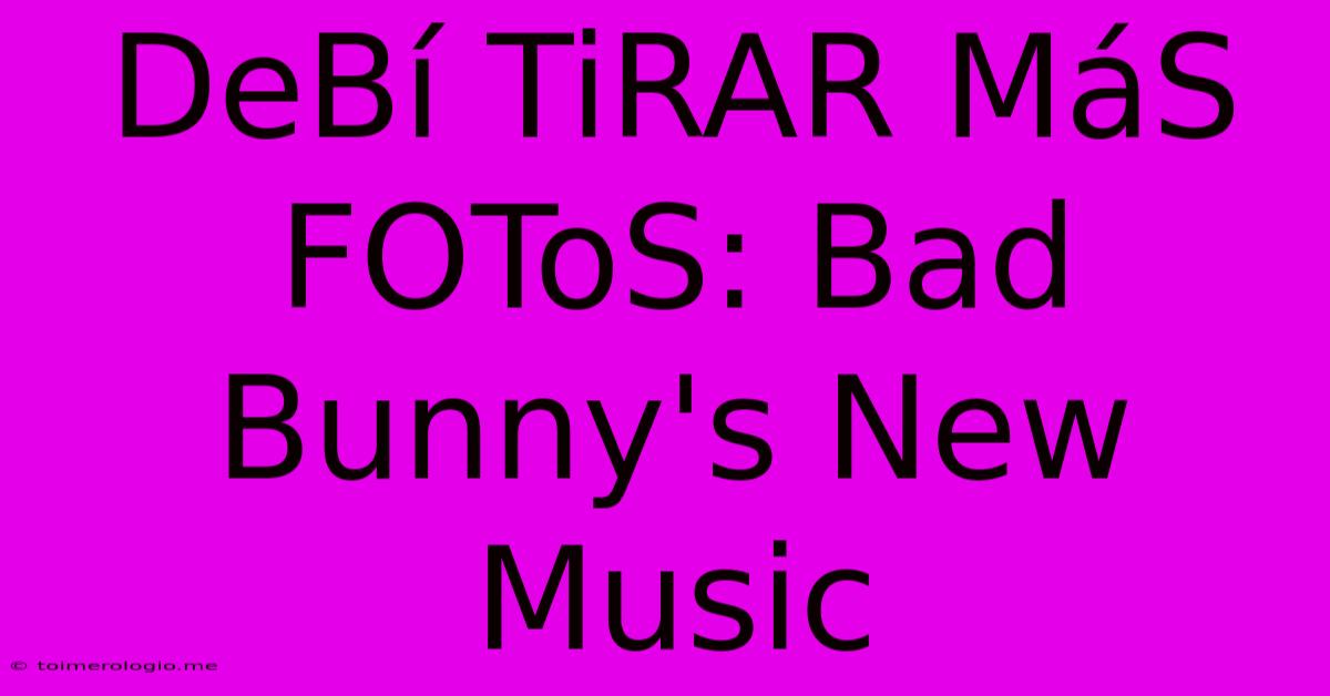 DeBí TiRAR MáS FOToS: Bad Bunny's New Music