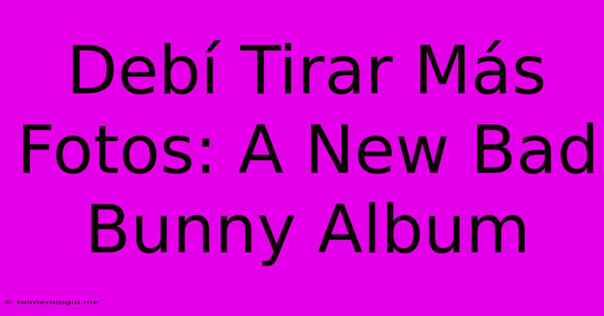 Debí Tirar Más Fotos: A New Bad Bunny Album