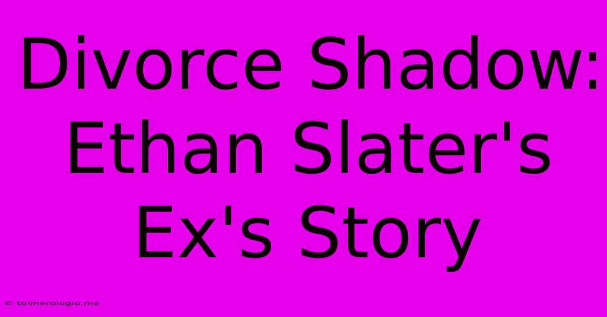 Divorce Shadow: Ethan Slater's Ex's Story