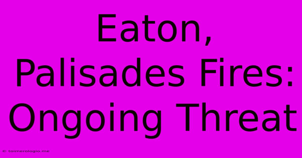 Eaton, Palisades Fires: Ongoing Threat