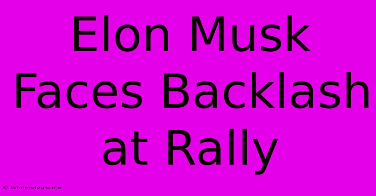 Elon Musk Faces Backlash At Rally