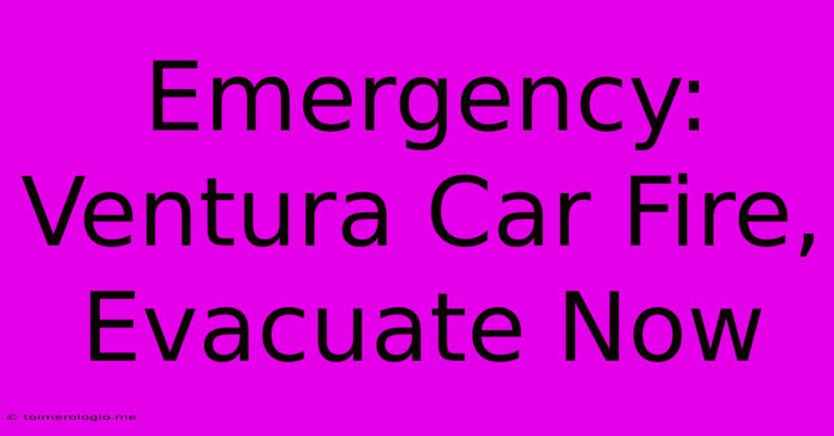 Emergency: Ventura Car Fire, Evacuate Now