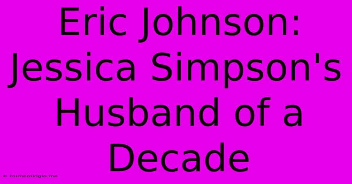 Eric Johnson: Jessica Simpson's Husband Of A Decade