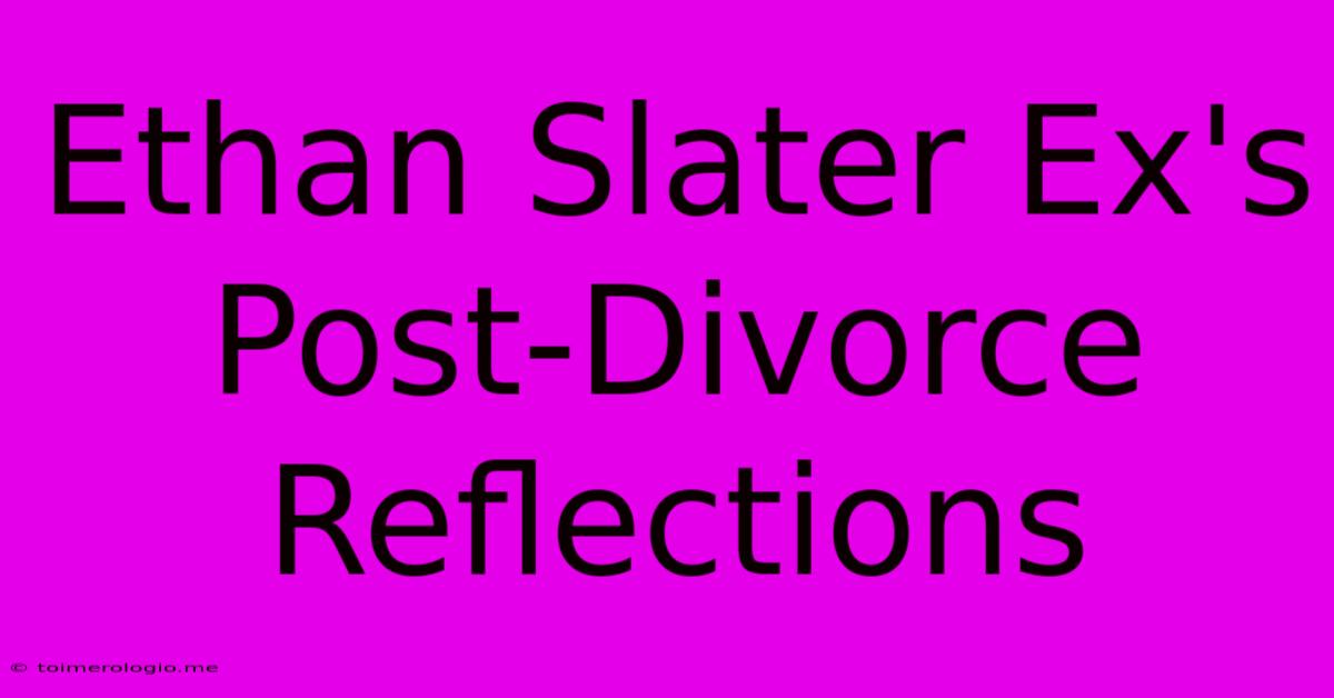 Ethan Slater Ex's Post-Divorce Reflections