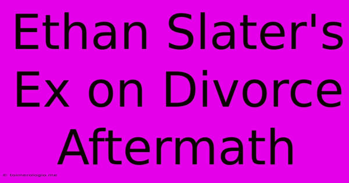 Ethan Slater's Ex On Divorce Aftermath