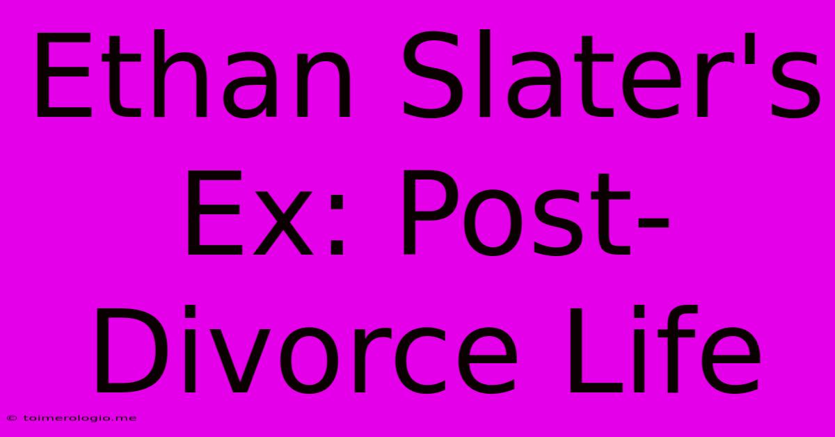 Ethan Slater's Ex: Post-Divorce Life