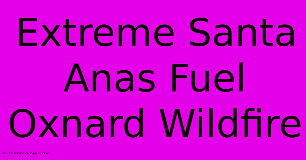 Extreme Santa Anas Fuel Oxnard Wildfire