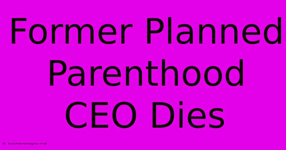 Former Planned Parenthood CEO Dies