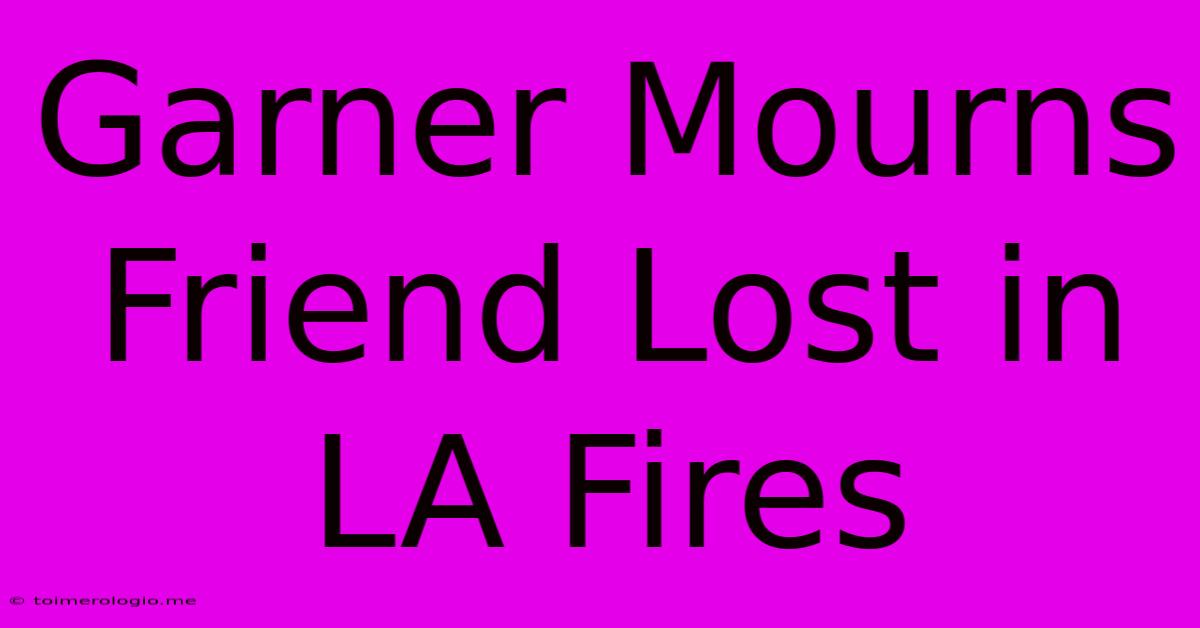 Garner Mourns Friend Lost In LA Fires