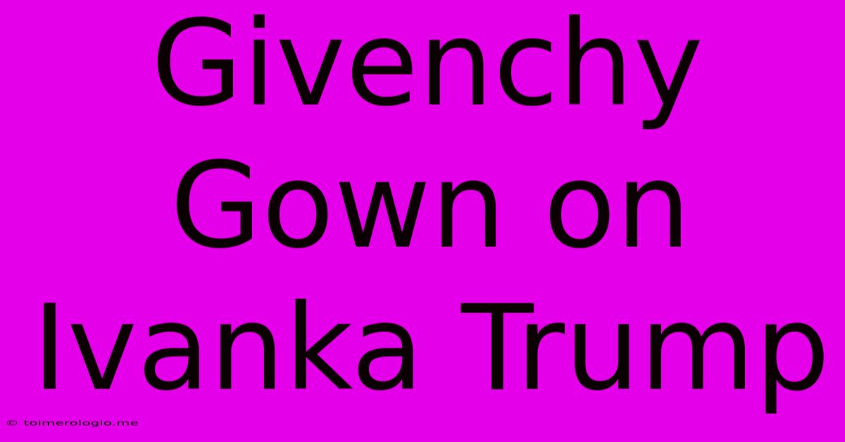 Givenchy Gown On Ivanka Trump