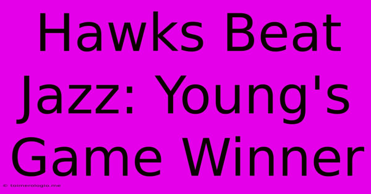 Hawks Beat Jazz: Young's Game Winner