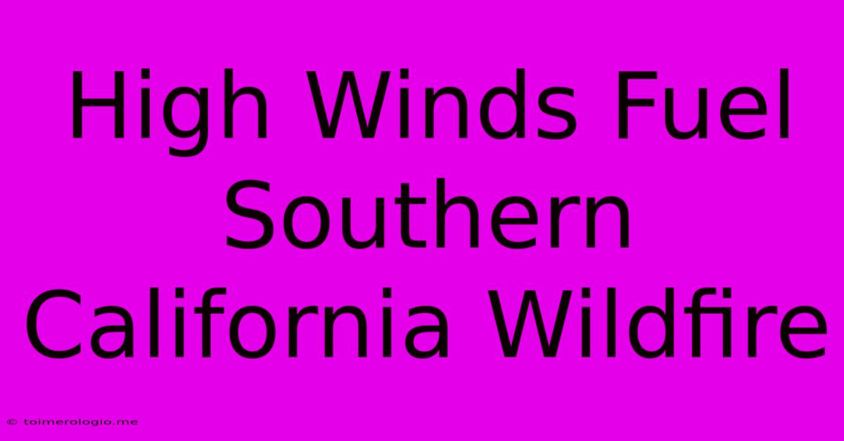 High Winds Fuel Southern California Wildfire