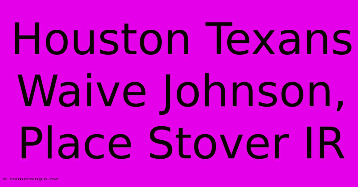 Houston Texans Waive Johnson, Place Stover IR