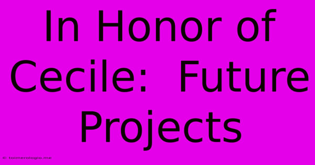 In Honor Of Cecile:  Future Projects